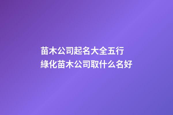 苗木公司起名大全五行 綠化苗木公司取什么名好-第1張-公司起名-玄機派